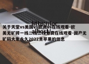 关于天堂vs美国vs欧洲vs在线观看-欧美无矿砖一线二线三线免费在线观看-国产无矿码大象永久2022青苹果的信息