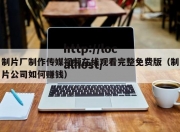 制片厂制作传媒视频在线观看完整免费版（制片公司如何赚钱）