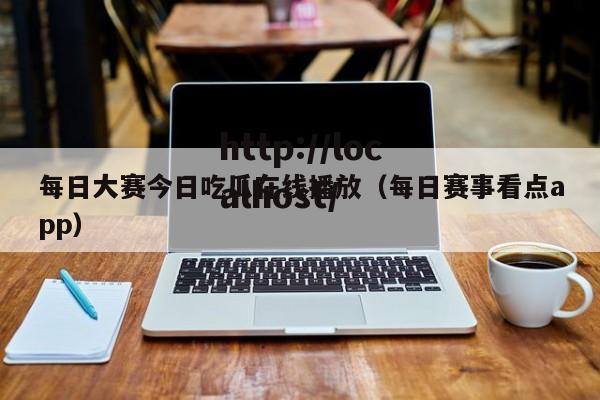 每日大赛今日吃瓜在线播放(每日赛事看点app)